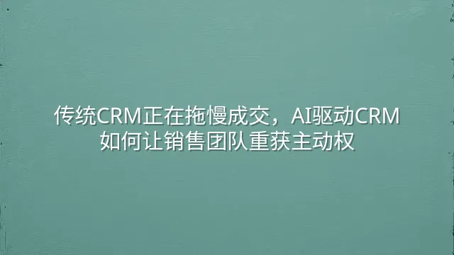 传统CRM正在拖慢成交，AI驱动CRM如何让销售团队重获主动权
