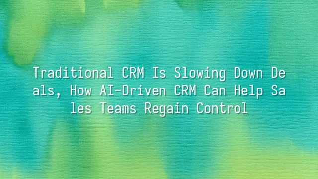 Traditional CRM Is Slowing Down Deals, How AI-Driven CRM Can Help Sales Teams Regain Control