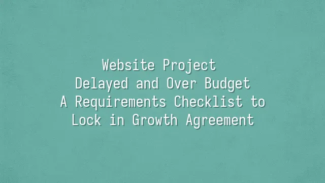 Website Project Delayed and Over Budget? A Requirements Checklist to Lock in Growth Agreement