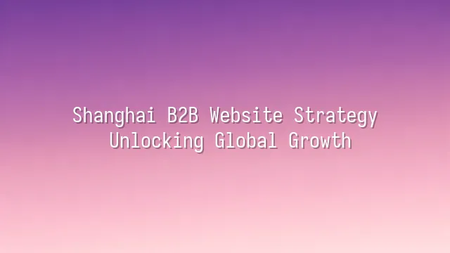 Shanghai B2B Website Strategy: Unlocking Global Growth