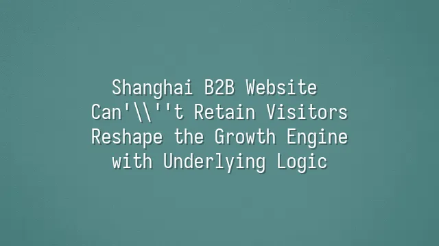Shanghai B2B Website Can't Retain Visitors? Reshape the Growth Engine with Underlying Logic