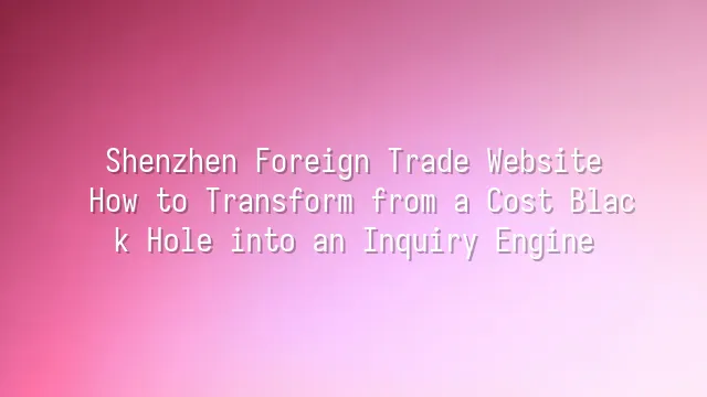 Shenzhen Foreign Trade Website: How to Transform from a Cost Black Hole into an Inquiry Engine