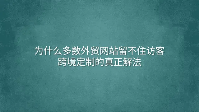 为什么多数外贸网站留不住访客？跨境定制的真正解法
