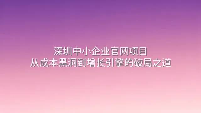 深圳中小企业官网项目：从成本黑洞到增长引擎的破局之道