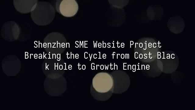 Shenzhen SME Website Project: Breaking the Cycle from Cost Black Hole to Growth Engine