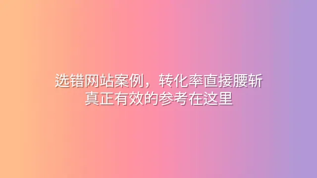 选错网站案例，转化率直接腰斩？真正有效的参考在这里