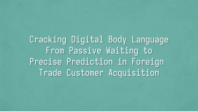 Cracking Digital Body Language: From Passive Waiting to Precise Prediction in Foreign Trade Customer Acquisition
