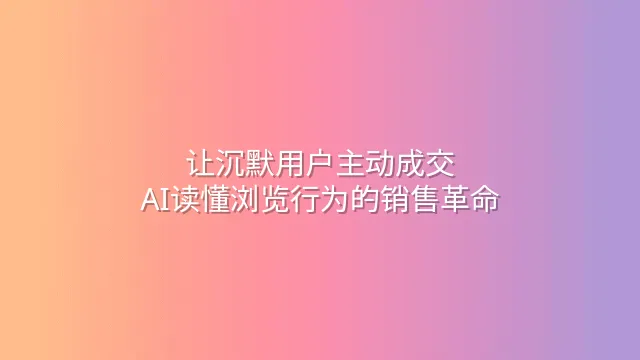 让沉默用户主动成交：AI读懂浏览行为的销售革命