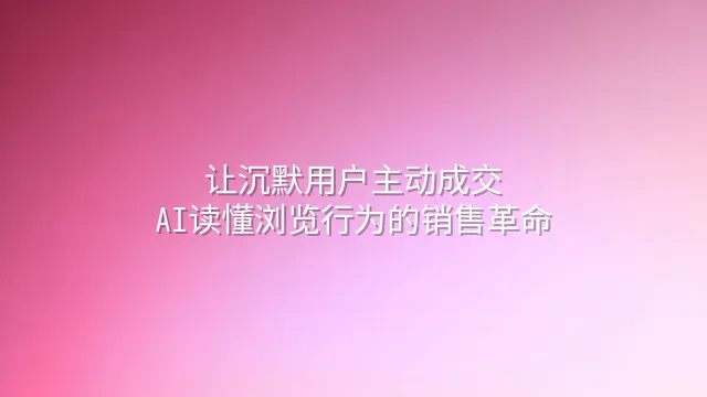 让沉默用户主动成交：AI读懂浏览行为的销售革命