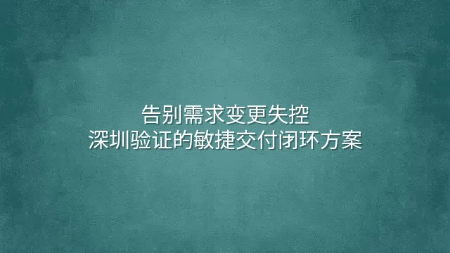 告别需求变更失控：深圳验证的敏捷交付闭环方案