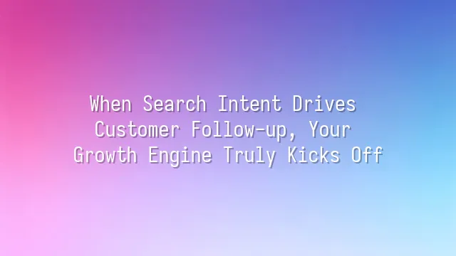 When Search Intent Drives Customer Follow-up, Your Growth Engine Truly Kicks Off