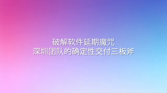 破解软件延期魔咒：深圳团队的确定性交付三板斧