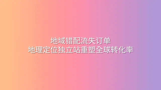 地域错配流失订单？地理定位独立站重塑全球转化率