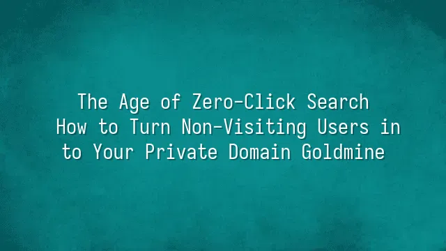 The Age of Zero-Click Search: How to Turn Non-Visiting Users into Your Private Domain Goldmine