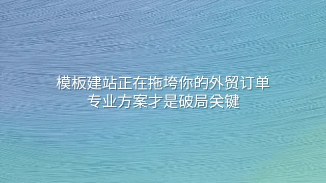 模板建站正在拖垮你的外贸订单？专业方案才是破局关键