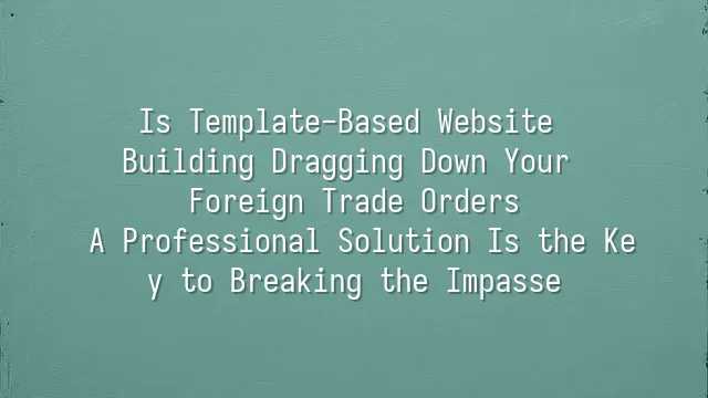 Is Template-Based Website Building Dragging Down Your Foreign Trade Orders? A Professional Solution Is the Key to Breaking the Impasse