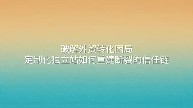 破解外贸转化困局：定制化独立站如何重建断裂的信任链