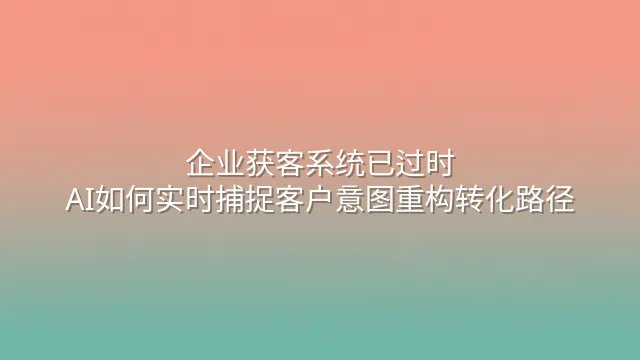 企业获客系统已过时？AI如何实时捕捉客户意图重构转化路径