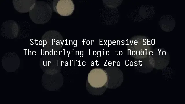 Stop Paying for Expensive SEO: The Underlying Logic to Double Your Traffic at Zero Cost