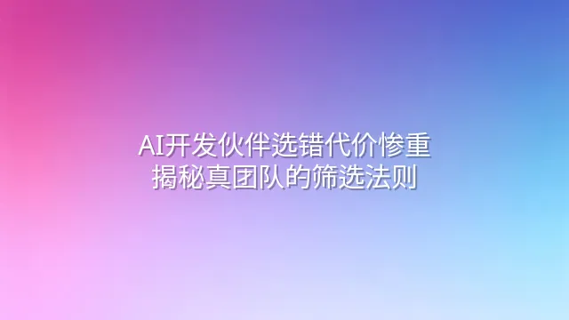 AI开发伙伴选错代价惨重？揭秘真团队的筛选法则