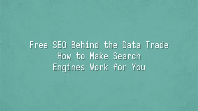 Free SEO Behind the Data Trade: How to Make Search Engines Work for You