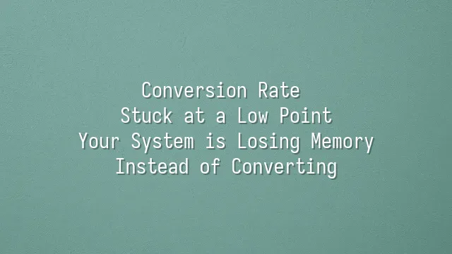 Conversion Rate Stuck at a Low Point? Your System is Losing Memory Instead of Converting