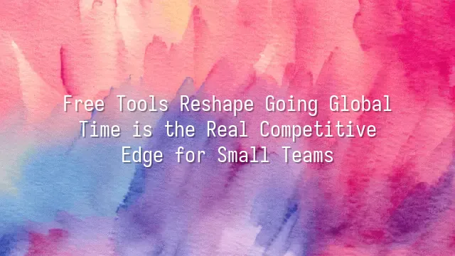 Free Tools Reshape Going Global: Time is the Real Competitive Edge for Small Teams