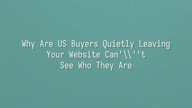 Why Are US Buyers Quietly Leaving? Your Website Can't See Who They Are