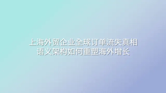 上海外贸企业全球订单流失真相：语义架构如何重塑海外增长