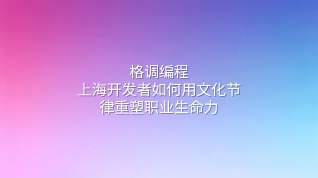 格调编程：上海开发者如何用文化节律重塑职业生命力