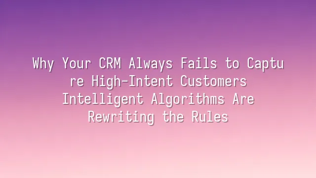Why Your CRM Always Fails to Capture High-Intent Customers? Intelligent Algorithms Are Rewriting the Rules