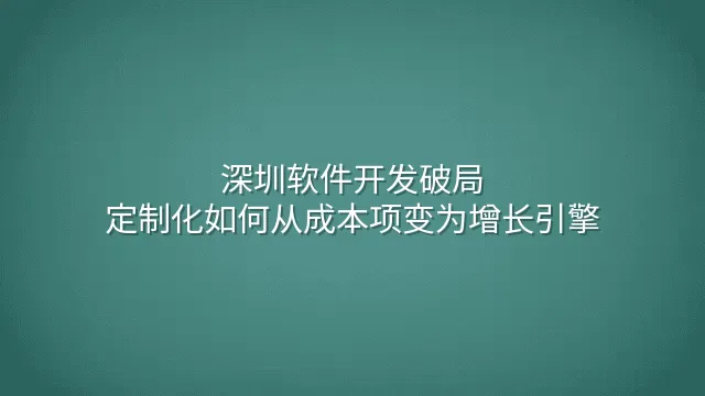 深圳软件开发破局：定制化如何从成本项变为增长引擎