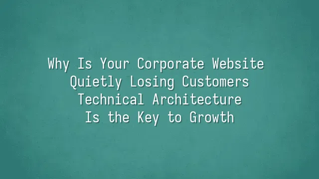 Why Is Your Corporate Website Quietly Losing Customers? Technical Architecture Is the Key to Growth