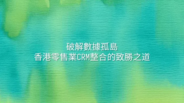 破解數據孤島：香港零售業CRM整合的致勝之道