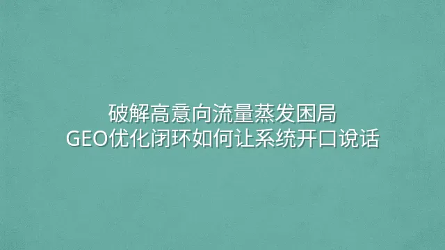 破解高意向流量蒸发困局：GEO优化闭环如何让系统开口说话