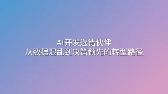 AI开发选错伙伴？从数据混乱到决策领先的转型路径