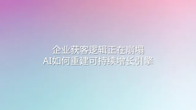 企业获客逻辑正在崩塌？AI如何重建可持续增长引擎