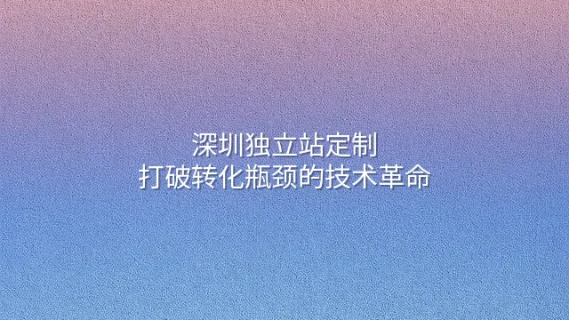 深圳独立站定制：打破转化瓶颈的技术革命