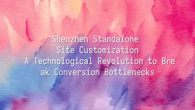 Shenzhen Standalone Site Customization: A Technological Revolution to Break Conversion Bottlenecks