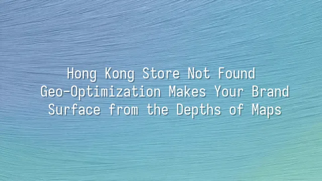 Hong Kong Store Not Found? Geo-Optimization Makes Your Brand Surface from the Depths of Maps