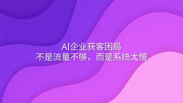AI企业获客困局：不是流量不够，而是系统太慢
