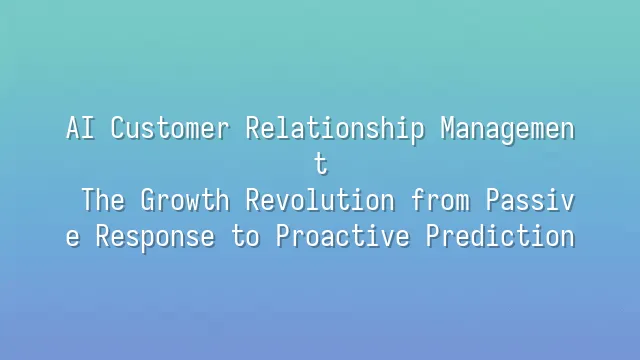 AI Customer Relationship Management: The Growth Revolution from Passive Response to Proactive Prediction