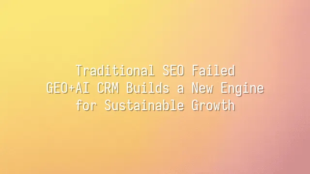 Traditional SEO Failed? GEO+AI CRM Builds a New Engine for Sustainable Growth