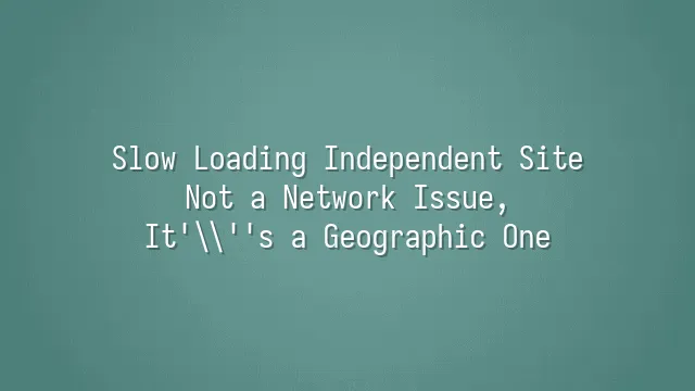 Slow Loading Independent Site? Not a Network Issue, It's a Geographic One
