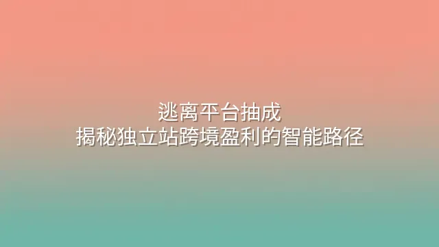 逃离平台抽成：揭秘独立站跨境盈利的智能路径