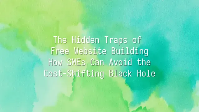The Hidden Traps of Free Website Building: How SMEs Can Avoid the Cost-Shifting Black Hole