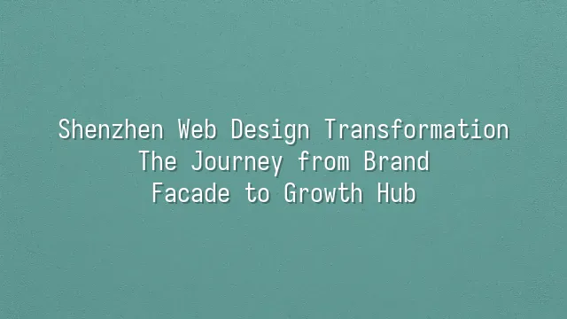 Shenzhen Web Design Transformation: The Journey from Brand Facade to Growth Hub