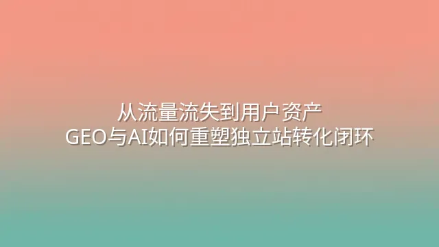 从流量流失到用户资产：GEO与AI如何重塑独立站转化闭环