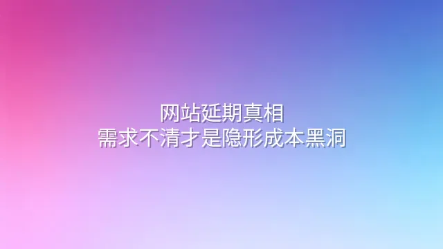 网站延期真相：需求不清才是隐形成本黑洞