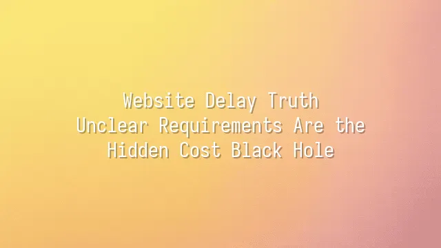 Website Delay Truth: Unclear Requirements Are the Hidden Cost Black Hole